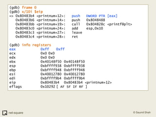 (gdb) frame 0(gdb) x/10i $eip=> 0x80483b4 <printnum+12>:	push   DWORD PTR [eax]   0x80483b6 <printnum+14>:	push   0x8048488   0x80483bb <printnum+19>:	call   0x804828c <printf@plt>   0x80483c0 <printnum+24>:	add    esp,0x10   0x80483c3 <printnum+27>:	leave     0x80483c4 <printnum+28>:	ret    (gdb) info registerseax            0xff	0xffecx            0x0	0x0edx            0x0	0x0ebx            0x40148f50	0x40148f50esp            0xbffff938	0xbffff938ebp            0xbffff948	0xbffff948esi            0x40012780	0x40012780edi            0xbffff9b4	0xbffff9b4eip            0x80483b4	0x80483b4 <printnum+12>eflags         0x10292	[ AF SF IF RF ]