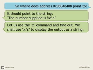 So where does address 0x08048488 point to?It should point to the string:"The number supplied is %d\n"Let us use the "x" command and find out. We shall use "x/s" to display the output as a string.