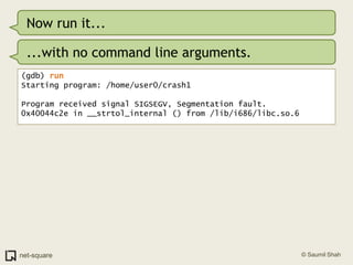 Now run it......with no command line arguments.(gdb) runStarting program: /home/user0/crash1 Program received signal SIGSEGV, Segmentation fault.0x40044c2e in __strtol_internal () from /lib/i686/libc.so.6