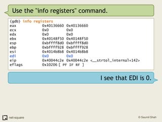 Use the "info registers" command.(gdb) info registerseax            0x40136660	0x40136660ecx            0x0			0x0edx            0x0			0x0ebx            0x40148f50	0x40148f50esp            0xbffff8d0	0xbffff8d0ebp            0xbffff928	0xbffff928esi            0x4014b8b8	0x4014b8b8edi            0x0			0x0eip            0x40044c2e	0x40044c2e <__strtol_internal+142>eflags         0x10206	[ PF IF RF ]I see that EDI is 0.