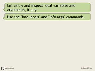 Let us try and inspect local variables and arguments, if any.Use the "info locals" and "info args" commands.