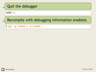 Quit the debugger(gdb) qRecompile with debugging information enabled.$ gcc -g crash1.c -o crash1