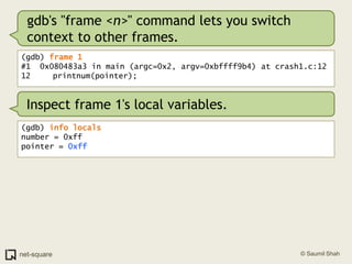 gdb's "frame <n>" command lets you switch context to other frames.<br />(gdb) frame 1<br />#1  0x080483a3 in main (argc=0x...