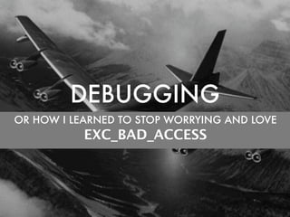 DEBUGGING
OR HOW I LEARNED TO STOP WORRYING AND LOVE
           EXC_BAD_ACCESS
 