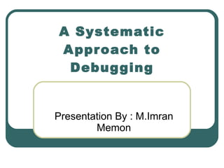 Presentation By : M.Imran Memon A Systematic Approach to Debugging 