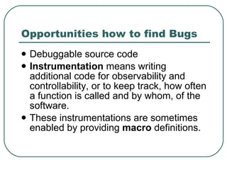 Opportunities how to find Bugs <ul><li>Debuggable source code </li></ul><ul><li>Instrumentation  means writing additional ...
