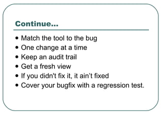 Continue… <ul><li>Match the tool to the bug </li></ul><ul><li>One change at a time </li></ul><ul><li>Keep an audit trail <...