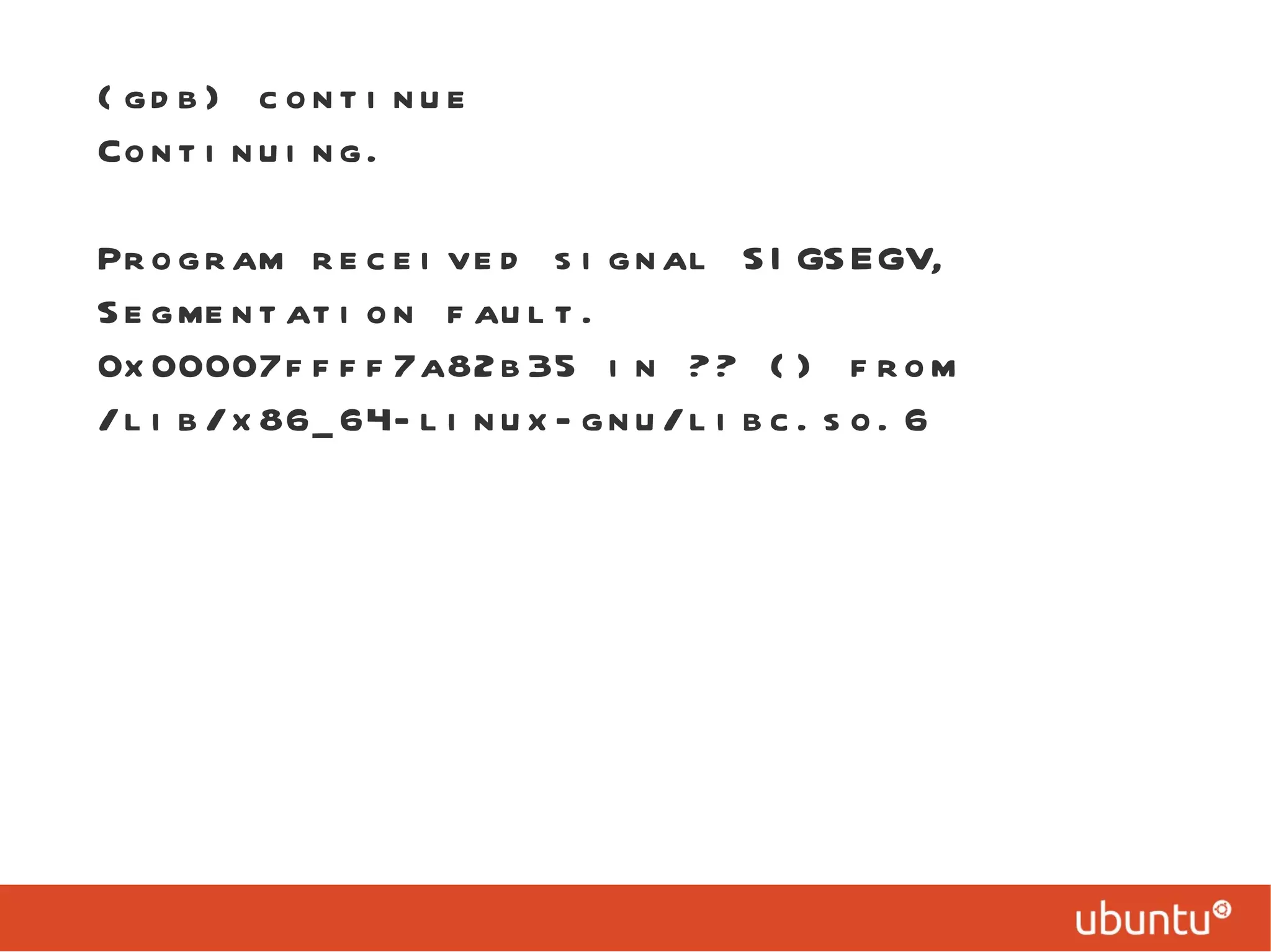 (gdb) continue Continuing. Program received signal SIGSEGV, Segmentation fault. 0x00007ffff7a82b35 in ?? () from /lib/x86_64-linux-gnu/libc.so.6 