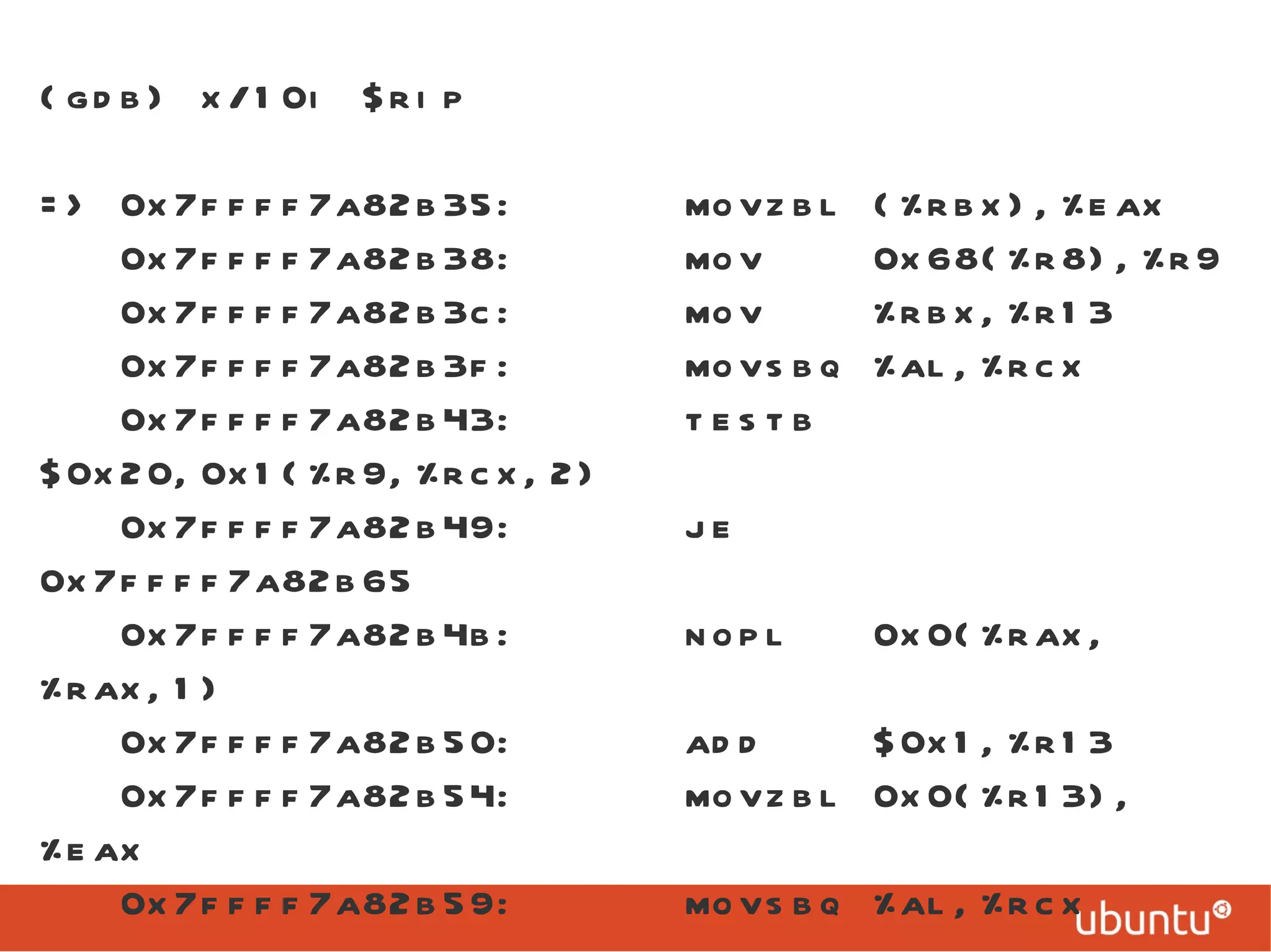 (gdb) x/10i $rip => 0x7ffff7a82b35:  movzbl (%rbx),%eax 0x7ffff7a82b38:  mov  0x68(%r8),%r9 0x7ffff7a82b3c:  mov  %rbx,%r13 0x7ffff7a82b3f:  movsbq %al,%rcx 0x7ffff7a82b43:  testb  $0x20,0x1(%r9,%rcx,2) 0x7ffff7a82b49:  je  0x7ffff7a82b65 0x7ffff7a82b4b:  nopl  0x0(%rax,%rax,1) 0x7ffff7a82b50:  add  $0x1,%r13 0x7ffff7a82b54:  movzbl 0x0(%r13),%eax 0x7ffff7a82b59:  movsbq %al,%rcx 