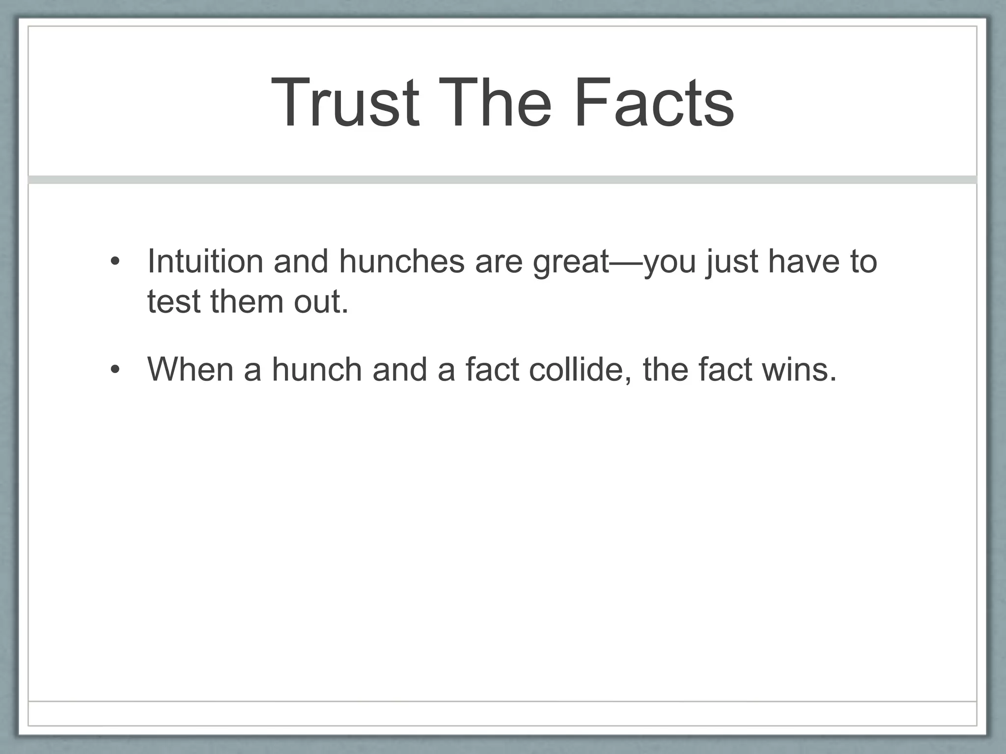 Trust The Facts

• Intuition and hunches are great—you just have to
  test them out.

• When a hunch and a fact collide, the fact wins.
 