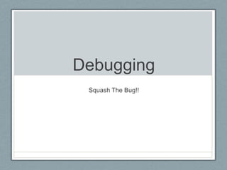 Debugging
 Squash The Bug!!
 