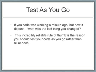 Test As You Go

• If you code was working a minute ago, but now it
  doesn’t—what was the last thing you changed?

•    This incredibly reliable rule of thumb is the reason
    you should test your code as you go rather than
    all at once.
 