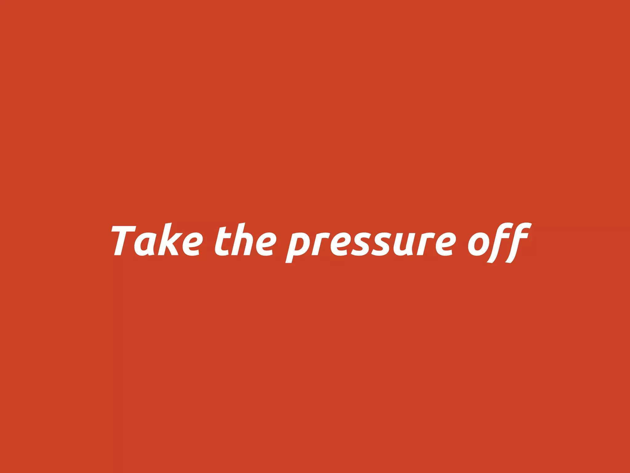 Take the pressure off
 