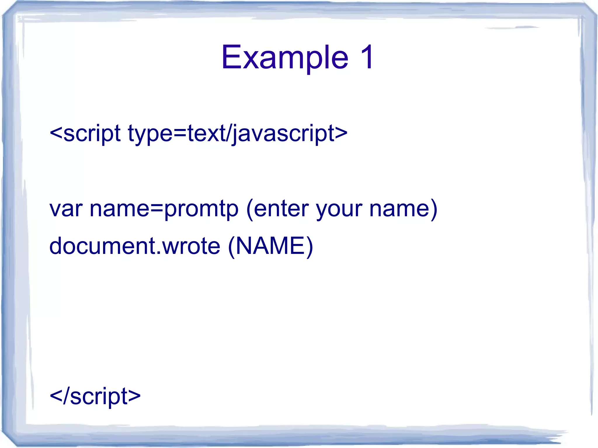 Example 1
<script type=text/javascript>
var name=promtp (enter your name)
document.wrote (NAME)
</script>