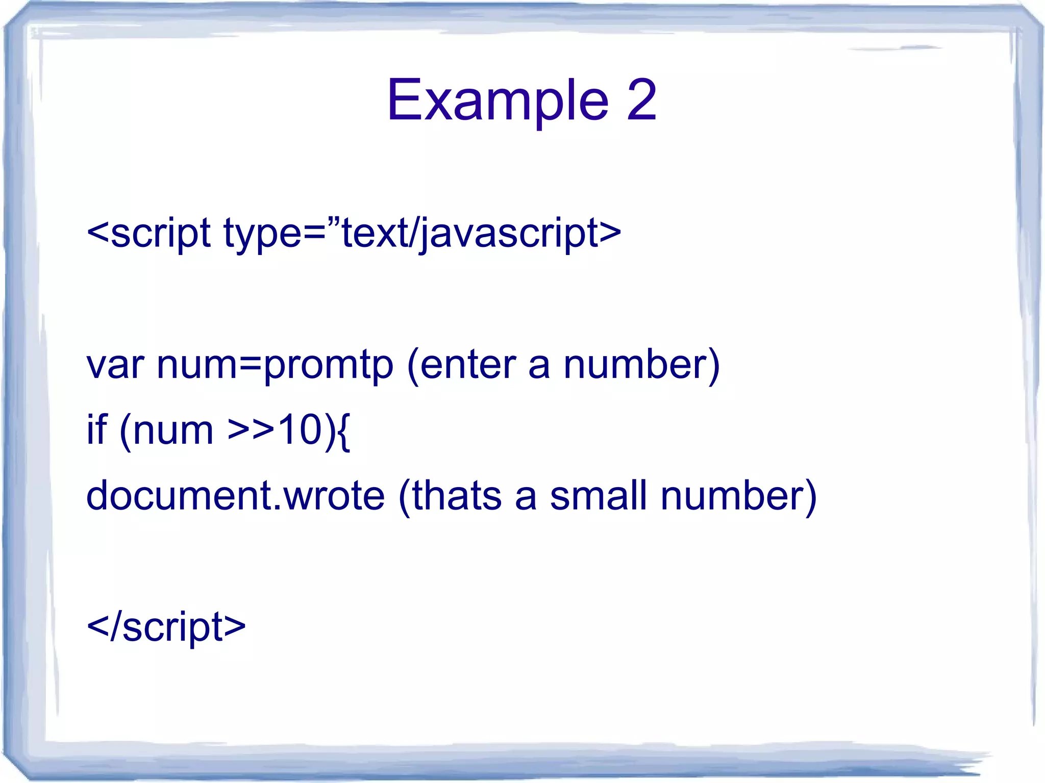 Example 2
<script type=”text/javascript>
var num=promtp (enter a number)
if (num >>10){
document.wrote (thats a small number)
</script>