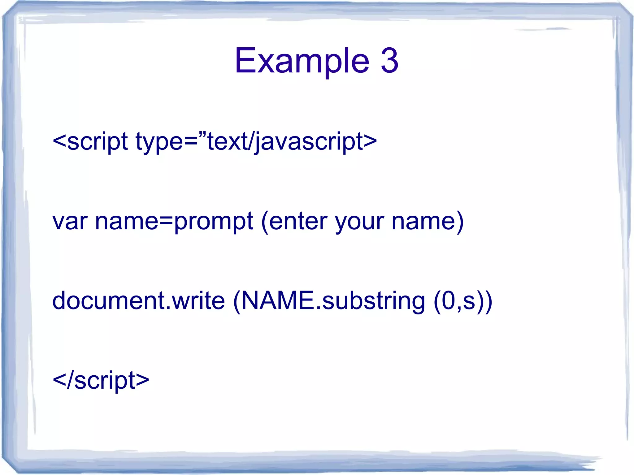 Example 3
<script type=”text/javascript>
var name=prompt (enter your name)
document.write (NAME.substring (0,s))
</script>