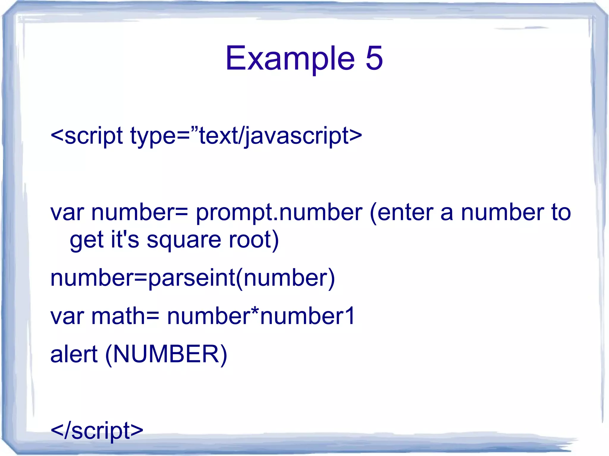 Example 5
<script type=”text/javascript>
var number= prompt.number (enter a number to
get it's square root)
number=parseint(number)
var math= number*number1
alert (NUMBER)
</script>