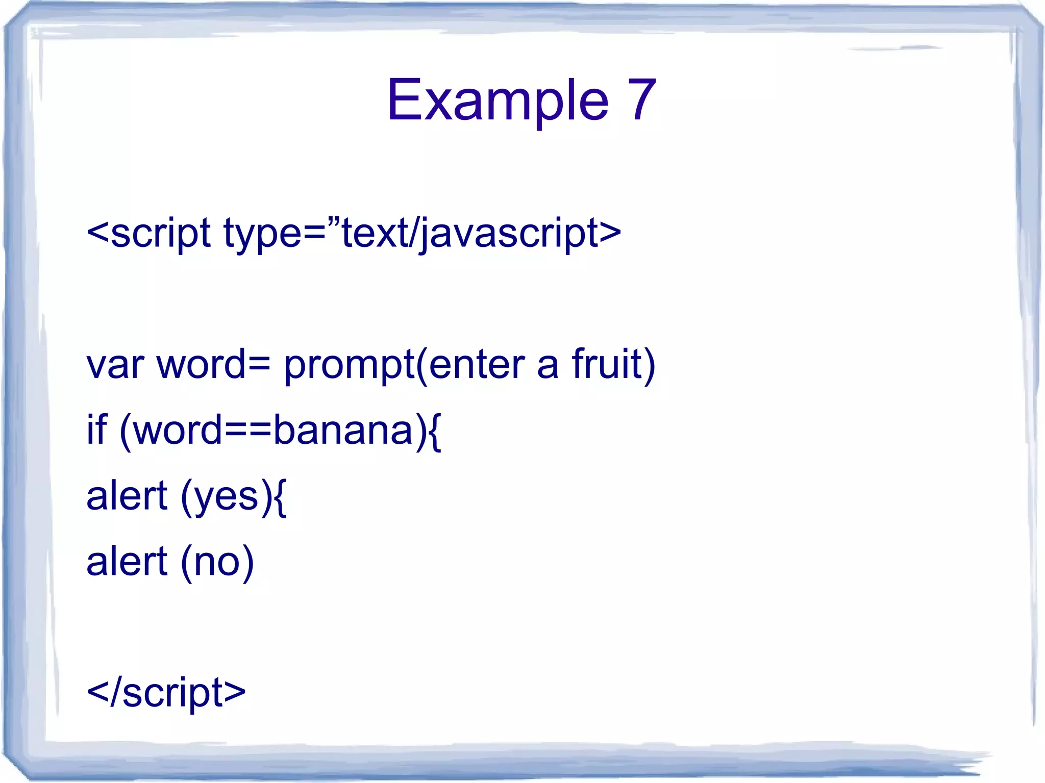 Example 7
<script type=”text/javascript>
var word= prompt(enter a fruit)
if (word==banana){
alert (yes){
alert (no)
</script>