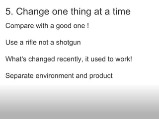 5. Change one thing at a time
Compare with a good one !
Use a rifle not a shotgun
What's changed recently, it used to work...