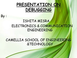 PRESENTATION ON
DEBUGGING
By :
ISHITA MISRA
ELECTRONICS & COMMUNICATION
ENGINEERING
CAMELLIA SCHOOL OF ENGINEERING
&TECHNOLOGY
 