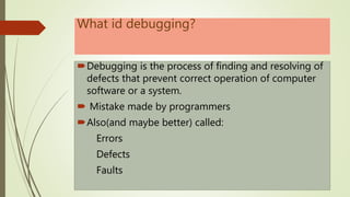 What id debugging?
Debugging is the process of finding and resolving of
defects that prevent correct operation of computer
software or a system.
 Mistake made by programmers
Also(and maybe better) called:
Errors
Defects
Faults
 