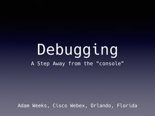 Debugging
A Step Away from the “console”
Adam Weeks, Cisco Webex, Orlando, Florida
 