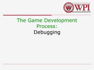 The Game Development
Process:
Debugging
 