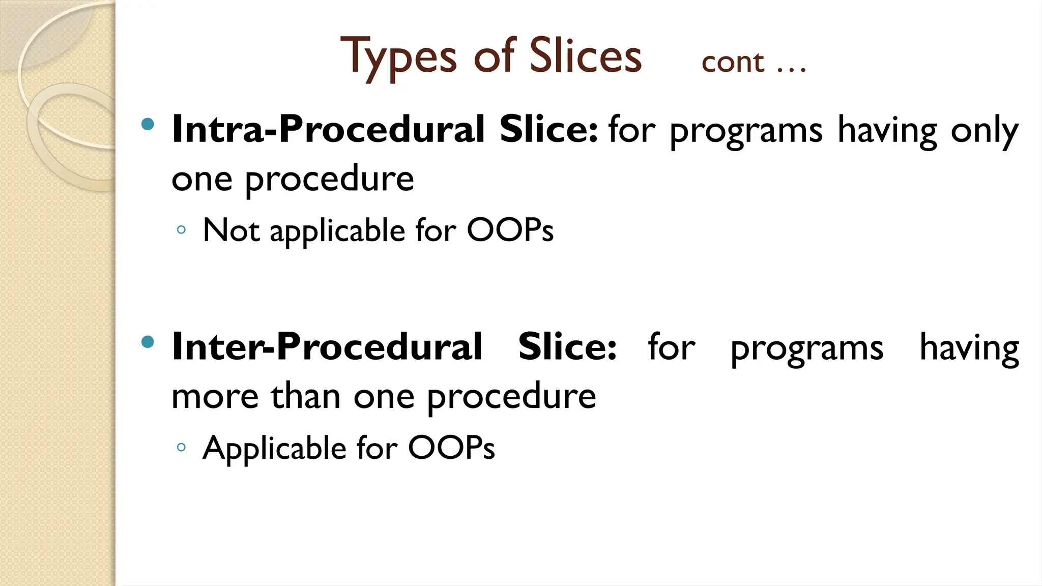 Types of Slices cont …
 Intra-Procedural Slice: for programs having only
one procedure
◦ Not applicable for OOPs
 Inter-Procedural Slice: for programs having
more than one procedure
◦ Applicable for OOPs
 