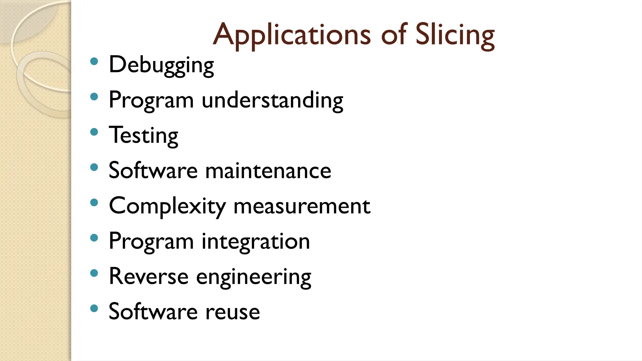 Applications of Slicing
 Debugging
 Program understanding
 Testing
 Software maintenance
 Complexity measurement
 Program integration
 Reverse engineering
 Software reuse
 