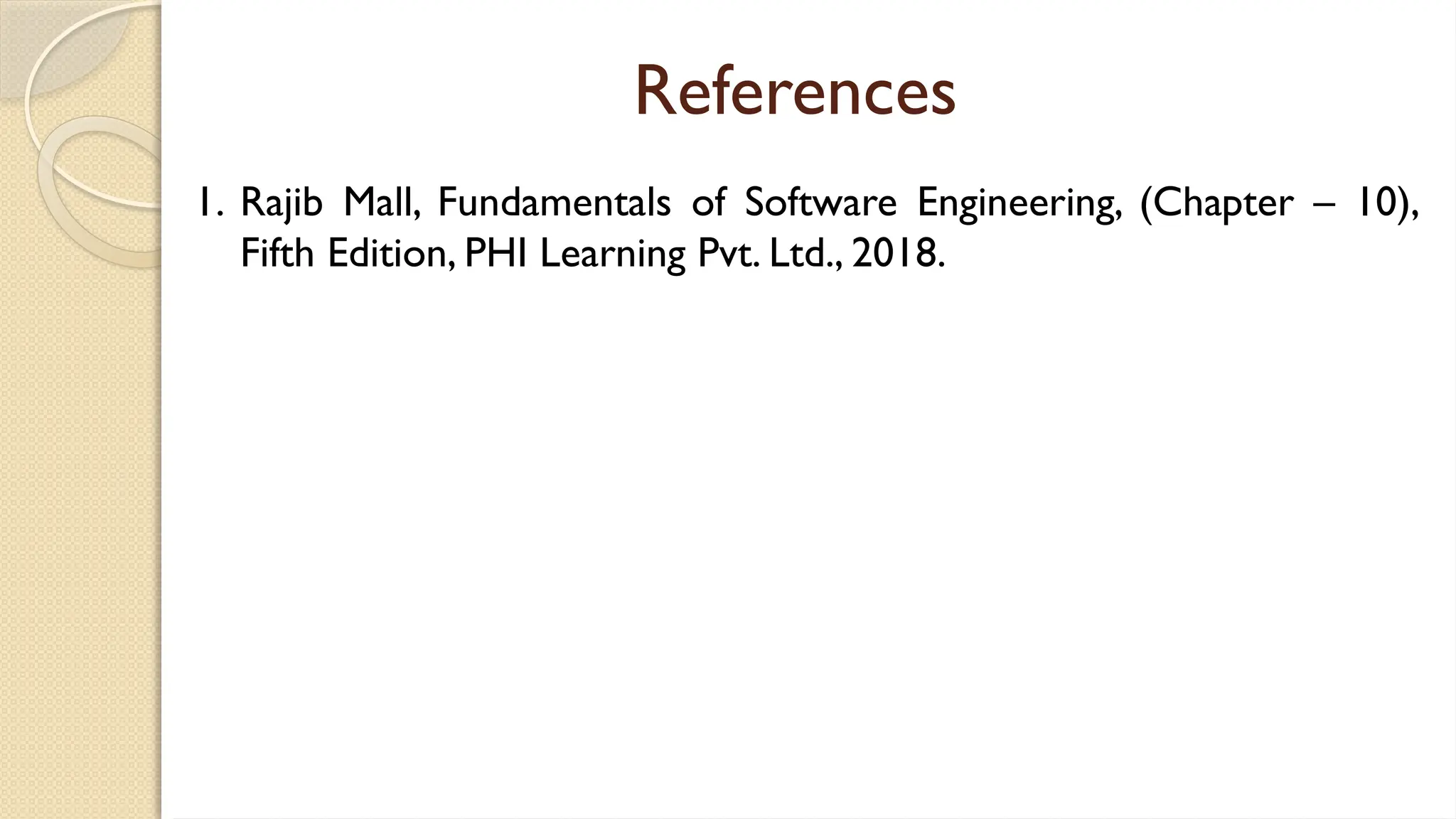 References
1. Rajib Mall, Fundamentals of Software Engineering, (Chapter – 10),
Fifth Edition, PHI Learning Pvt. Ltd., 2018.
 