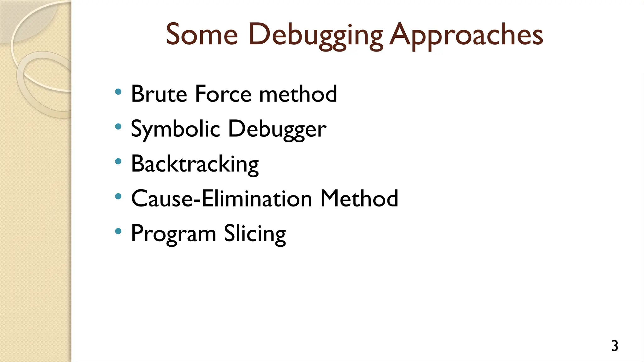 Some Debugging Approaches
• Brute Force method
• Symbolic Debugger
• Backtracking
• Cause-Elimination Method
• Program Slicing
3
 