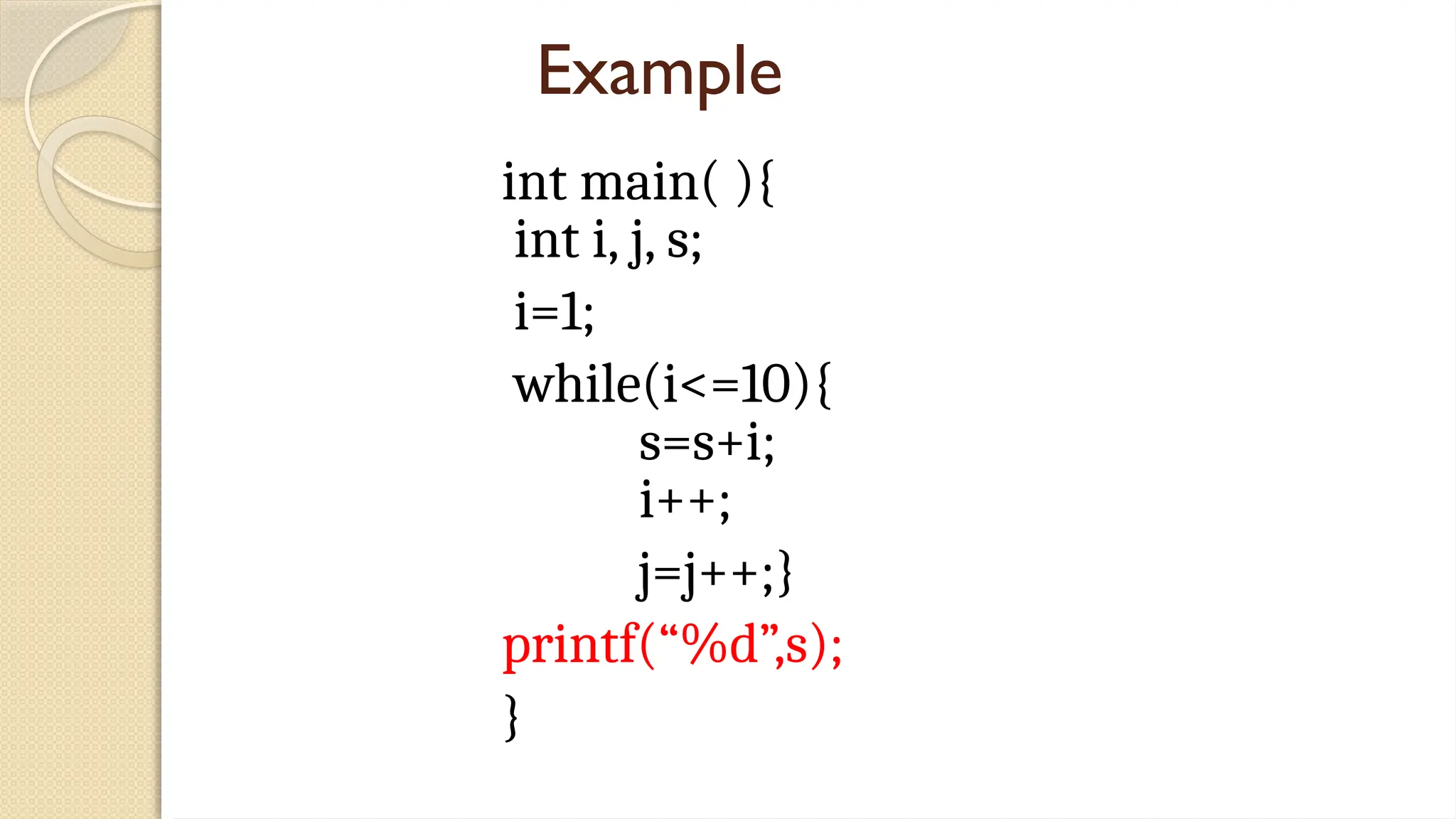 Example
int main( ){
int i, j, s;
i=1;
while(i<=10){
s=s+i;
i++;
j=j++;}
printf(“%d”,s);
}
 