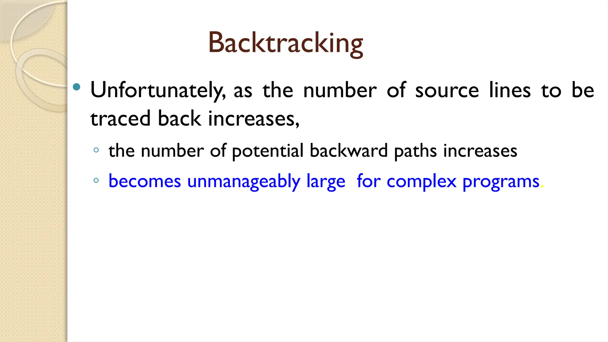 Backtracking
 Unfortunately, as the number of source lines to be
traced back increases,
◦ the number of potential backward paths increases
◦ becomes unmanageably large for complex programs.
 