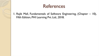 References
1. Rajib Mall, Fundamentals of Software Engineering, (Chapter – 10),
Fifth Edition, PHI Learning Pvt. Ltd., 2018.
 