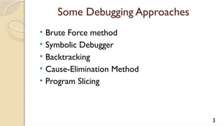 Some Debugging Approaches
• Brute Force method
• Symbolic Debugger
• Backtracking
• Cause-Elimination Method
• Program Slicing
3
 
