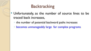 Backtracking
 Unfortunately, as the number of source lines to be
traced back increases,
◦ the number of potential backward paths increases
◦ becomes unmanageably large for complex programs.
 