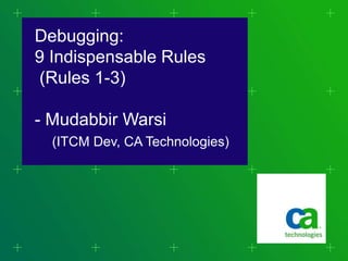 Debugging:
9 Indispensable Rules
(Rules 1-3)

- Mudabbir Warsi
  (ITCM Dev, CA Technologies)
 
