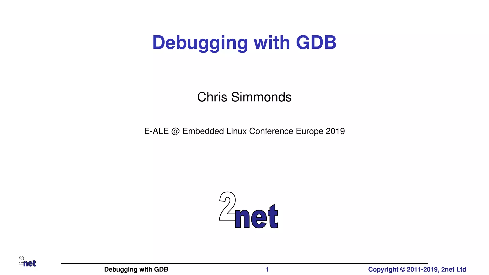 Debugging with GDB
Chris Simmonds
E-ALE @ Embedded Linux Conference Europe 2019
Debugging with GDB 1 Copyright © 2011-2019, 2net Ltd
 