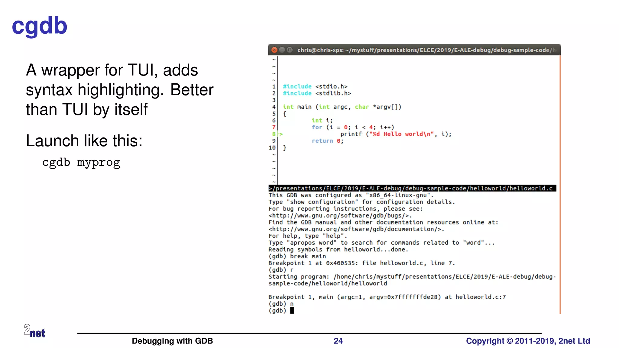 cgdb
A wrapper for TUI, adds
syntax highlighting. Better
than TUI by itself
Launch like this:
cgdb myprog
Debugging with GDB 24 Copyright © 2011-2019, 2net Ltd
 