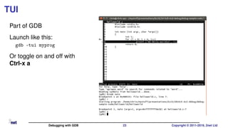 TUI
Part of GDB
Launch like this:
gdb -tui myprog
Or toggle on and off with
Ctrl-x a
Debugging with GDB 23 Copyright © 2011-2019, 2net Ltd
 