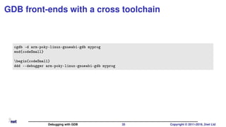 GDB front-ends with a cross toolchain
cgdb -d arm-poky-linux-gnueabi-gdb myprog
end{codeSmall}
begin{codeSmall}
ddd --debugger arm-poky-linux-gnueabi-gdb myprog
Debugging with GDB 35 Copyright © 2011-2019, 2net Ltd
 