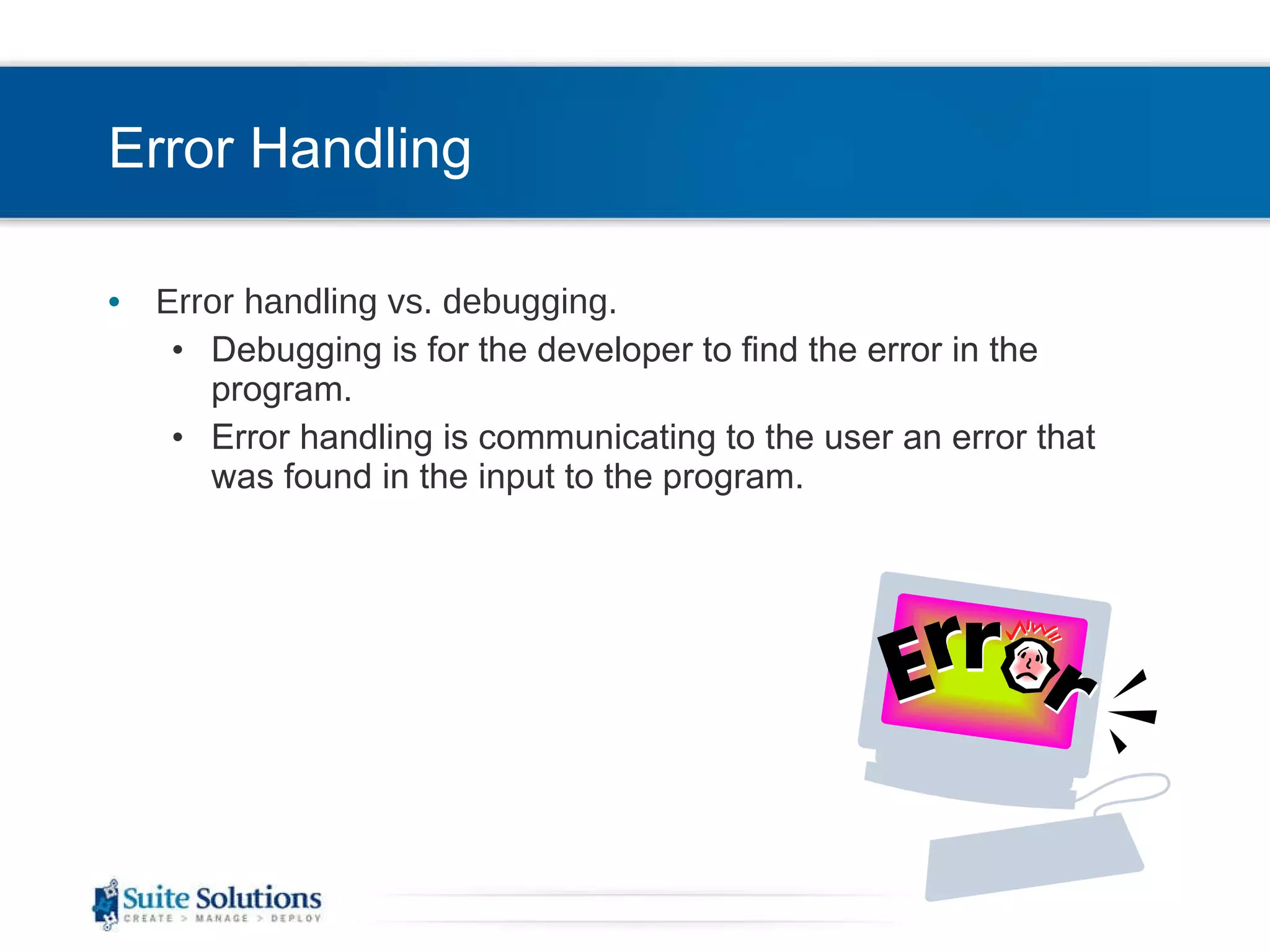 Error Handling Error handling vs. debugging.  Debugging is for the developer to find the error in the program.  Error handling is communicating to the user an error that was found in the input to the program. 