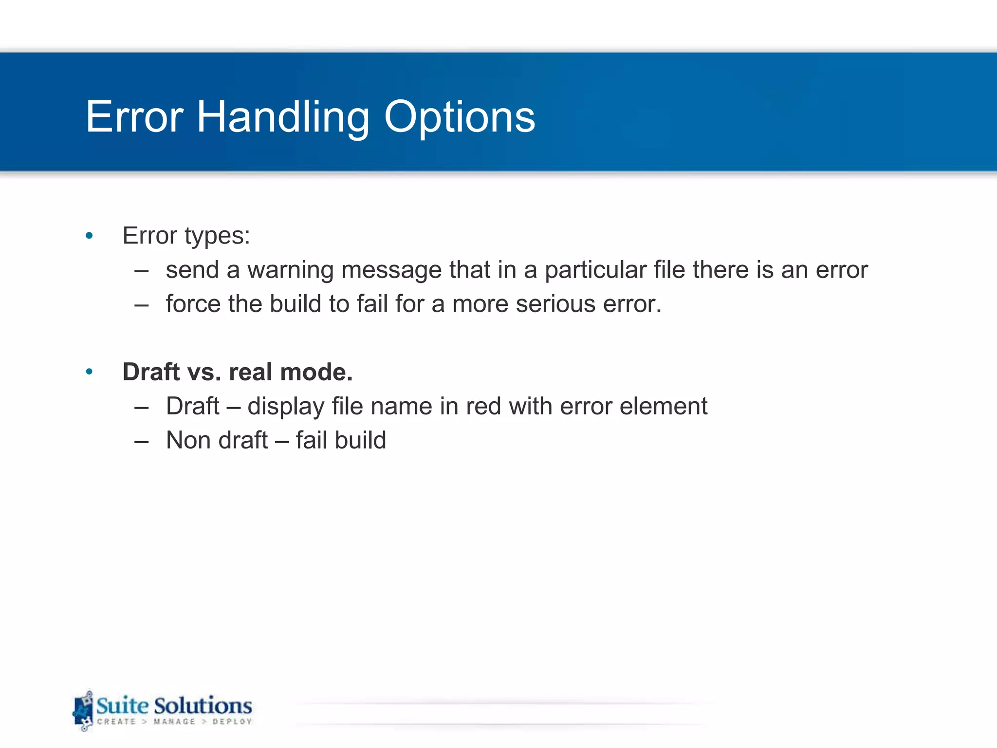 Error Handling Options Error types: send a warning message that in a particular file there is an error force the build to fail for a more serious error. Draft vs. real mode. Draft – display file name in red with error element Non draft – fail build 