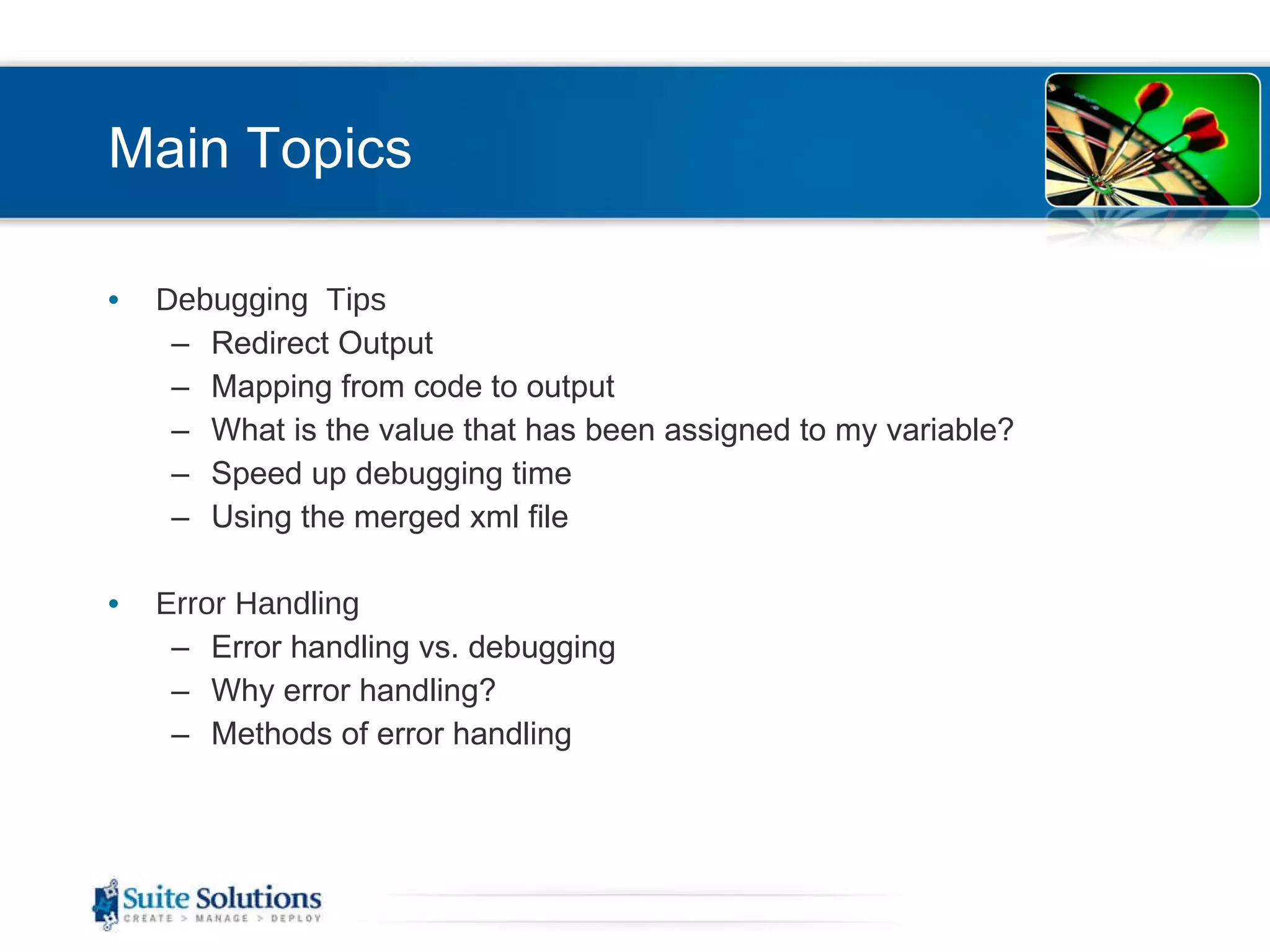 Main Topics Debugging  Tips Redirect Output Mapping from code to output What is the value that has been assigned to my variable? Speed up debugging time Using the merged xml file  Error Handling Error handling vs. debugging Why error handling? Methods of error handling 
