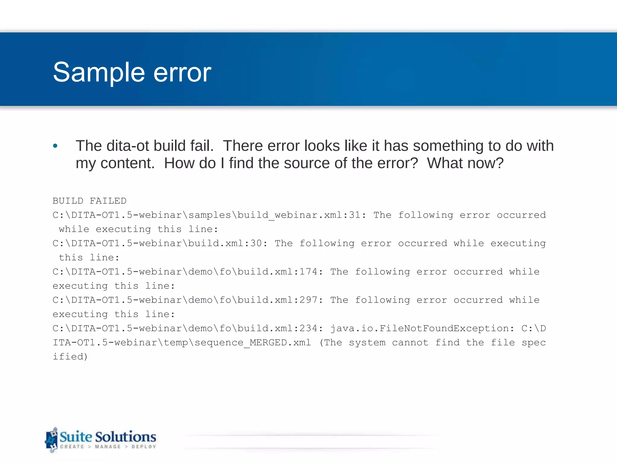 Sample error The dita-ot build fail.  There error looks like it has something to do with my content.  How do I find the source of the error?  What now? BUILD FAILED C:\DITA-OT1.5-webinar\samples\build_webinar.xml:31: The following error occurred while executing this line: C:\DITA-OT1.5-webinar\build.xml:30: The following error occurred while executing this line: C:\DITA-OT1.5-webinar\demo\fo\build.xml:174: The following error occurred while executing this line: C:\DITA-OT1.5-webinar\demo\fo\build.xml:297: The following error occurred while executing this line: C:\DITA-OT1.5-webinar\demo\fo\build.xml:234: java.io.FileNotFoundException: C:\D ITA-OT1.5-webinar\temp\sequence_MERGED.xml (The system cannot find the file spec ified) 
