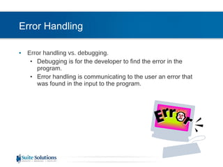 Error Handling Error handling vs. debugging.  Debugging is for the developer to find the error in the program.  Error handling is communicating to the user an error that was found in the input to the program. 