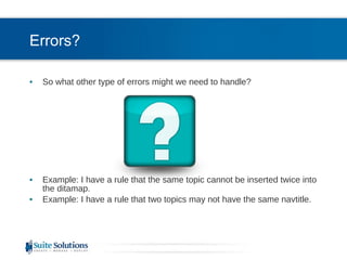 Errors? So what other type of errors might we need to handle? Example: I have a rule that the same topic cannot be inserted twice into the ditamap. Example: I have a rule that two topics may not have the same navtitle. 