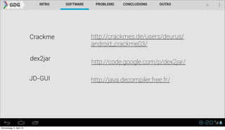 Crackme   http://crackmes.de/users/deurus/
                                    android_crackme03/

                          dex2jar
                                    http://code.google.com/p/dex2jar/

                          JD-GUI    http://java.decompiler.free.fr/




Donnerstag, 4. April 13
 