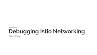 Debugging Istio Networking
Liam White
 