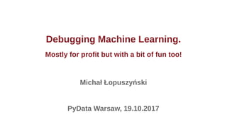 Debugging Machine Learning.
Mostly for profit but with a bit of fun too!
Michał Łopuszyński
PyData Warsaw, 19.10.2017
 